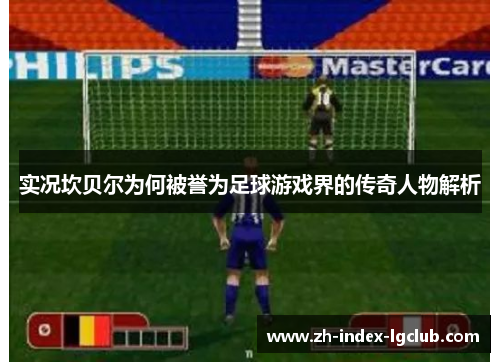 实况坎贝尔为何被誉为足球游戏界的传奇人物解析