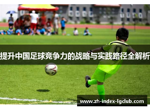 提升中国足球竞争力的战略与实践路径全解析 提升中国足球竞争力的战略与实践路径全解析