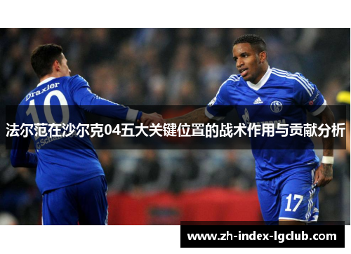 法尔范在沙尔克04五大关键位置的战术作用与贡献分析 法尔范在沙尔克04五大关键位置的战术作用与贡献分析