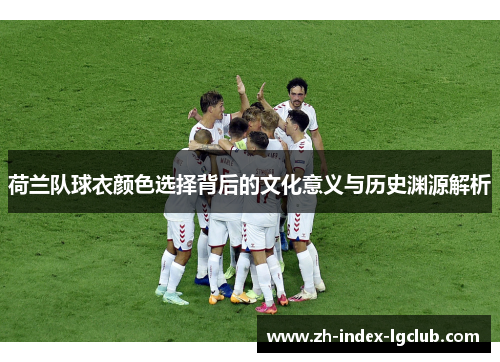 荷兰队球衣颜色选择背后的文化意义与历史渊源解析 荷兰队球衣颜色选择背后的文化意义与历史渊源解析