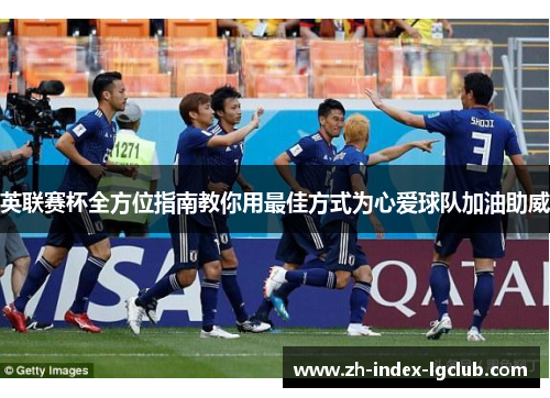 英联赛杯全方位指南教你用最佳方式为心爱球队加油助威 英联赛杯全方位指南教你用最佳方式为心爱球队加油助威