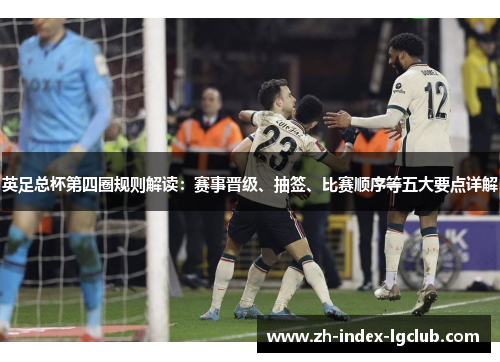 英足总杯第四圈规则解读:赛事晋级、抽签、比赛顺序等五大要点详解 英足总杯第四圈规则解读:赛事晋级、抽签、比赛顺序等五大要点详解