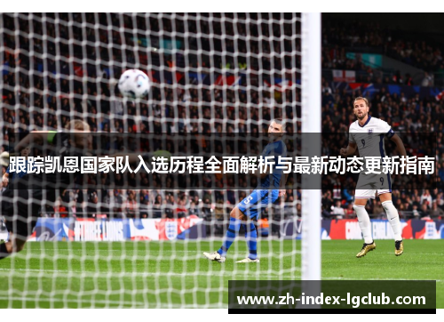 跟踪凯恩国家队入选历程全面解析与最新动态更新指南 跟踪凯恩国家队入选历程全面解析与最新动态更新指南