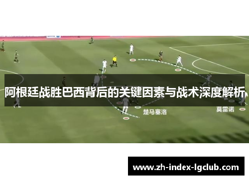 阿根廷战胜巴西背后的关键因素与战术深度解析 阿根廷战胜巴西背后的关键因素与战术深度解析