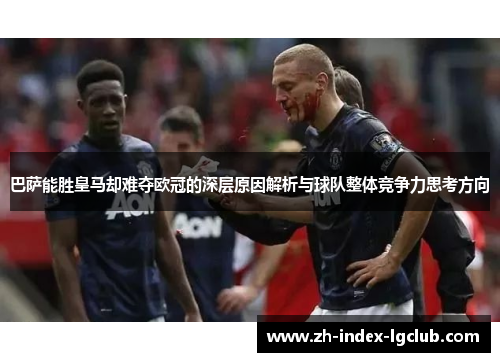 巴萨能胜皇马却难夺欧冠的深层原因解析与球队整体竞争力思考方向