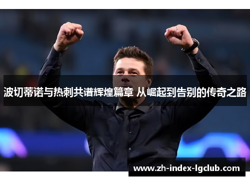 波切蒂诺与热刺共谱辉煌篇章 从崛起到告别的传奇之路