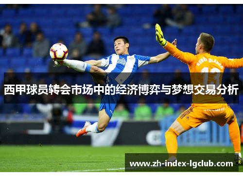 西甲球员转会市场中的经济博弈与梦想交易分析 西甲球员转会市场中的经济博弈与梦想交易分析