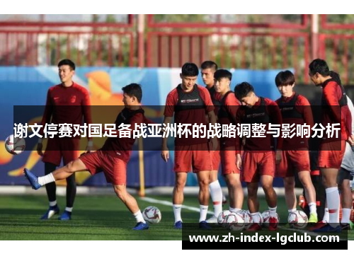 谢文停赛对国足备战亚洲杯的战略调整与影响分析