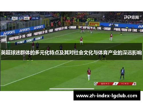 英超球迷群体的多元化特点及其对社会文化与体育产业的深远影响 英超球迷群体的多元化特点及其对社会文化与体育产业的深远影响