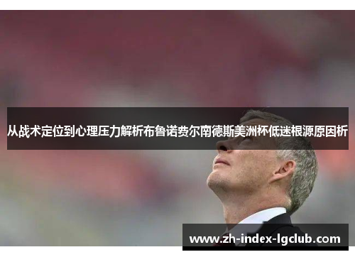 从战术定位到心理压力解析布鲁诺费尔南德斯美洲杯低迷根源原因析 从战术定位到心理压力解析布鲁诺费尔南德斯美洲杯低迷根源原因析
