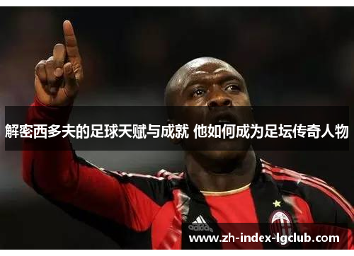 解密西多夫的足球天赋与成就 他如何成为足坛传奇人物