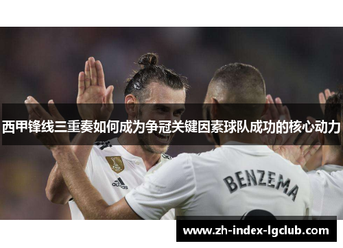 西甲锋线三重奏如何成为争冠关键因素球队成功的核心动力