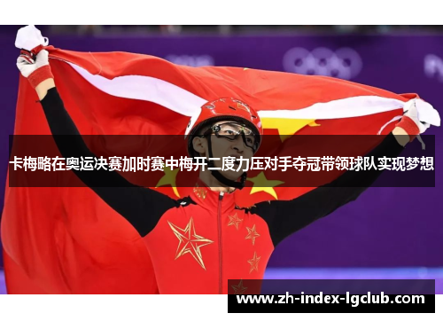 卡梅略在奥运决赛加时赛中梅开二度力压对手夺冠带领球队实现梦想