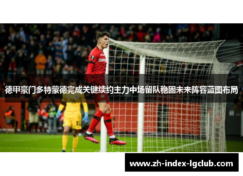 德甲豪门多特蒙德完成关键续约主力中场留队稳固未来阵容蓝图布局 德甲豪门多特蒙德完成关键续约主力中场留队稳固未来阵容蓝图布局