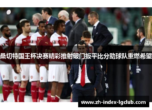 桑切特国王杯决赛精彩推射破门扳平比分助球队重燃希望 桑切特国王杯决赛精彩推射破门扳平比分助球队重燃希望