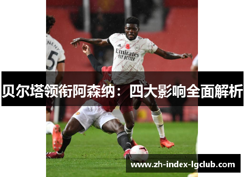 贝尔塔领衔阿森纳：四大影响全面解析