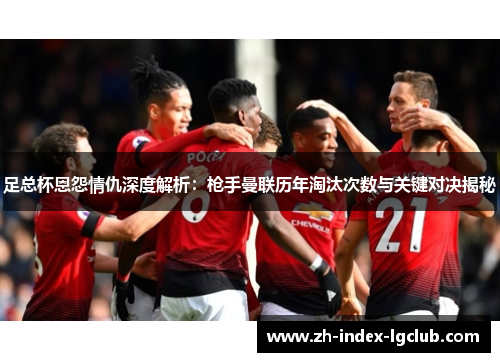 足总杯恩怨情仇深度解析:枪手曼联历年淘汰次数与关键对决揭秘 足总杯恩怨情仇深度解析:枪手曼联历年淘汰次数与关键对决揭秘