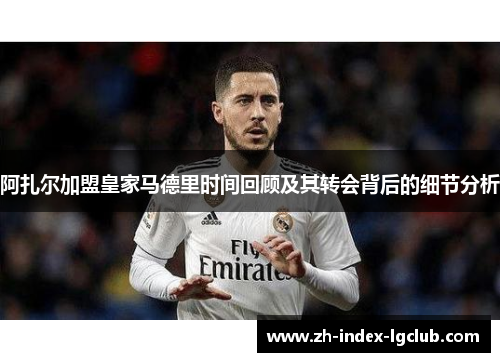 阿扎尔加盟皇家马德里时间回顾及其转会背后的细节分析 阿扎尔加盟皇家马德里时间回顾及其转会背后的细节分析