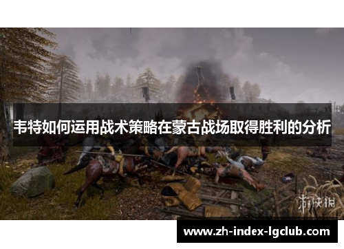 韦特如何运用战术策略在蒙古战场取得胜利的分析 韦特如何运用战术策略在蒙古战场取得胜利的分析